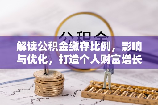 惠济解读公积金缴存比例，影响与优化，打造个人财富增长新引擎