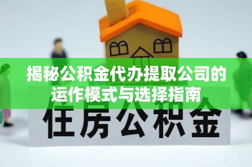 惠济揭秘公积金代办提取公司的运作模式与选择指南