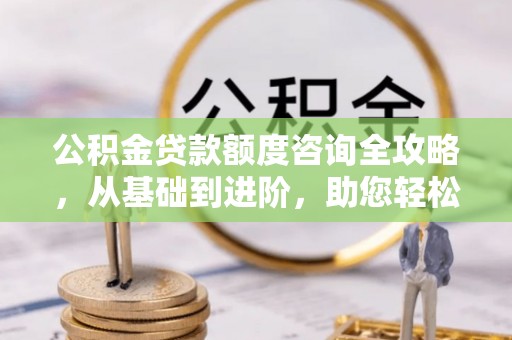惠济公积金贷款额度咨询全攻略，从基础到进阶，助您轻松掌握关键要点