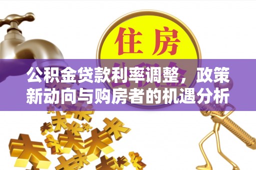 惠济公积金贷款利率调整，政策新动向与购房者的机遇分析