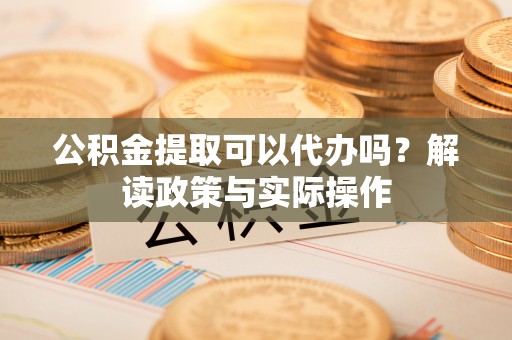 惠济公积金提取可以代办吗？解读政策与实际操作