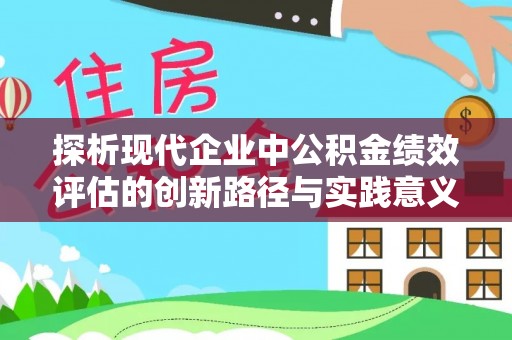 惠济探析现代企业中公积金绩效评估的创新路径与实践意义