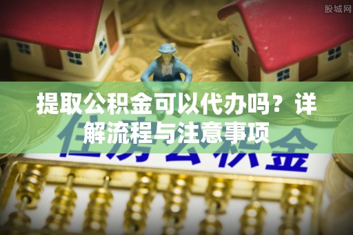惠济提取公积金可以代办吗？详解流程与注意事项