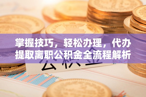 惠济掌握技巧，轻松办理，代办提取离职公积金全流程解析