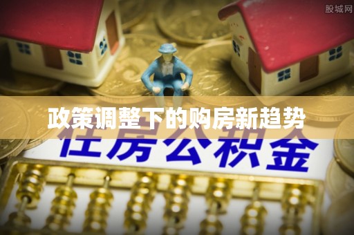 惠济政策调整下的购房新趋势