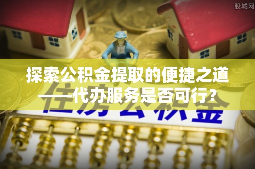 惠济探索公积金提取的便捷之道——代办服务是否可行？