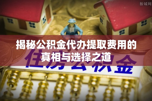 惠济揭秘公积金代办提取费用的真相与选择之道
