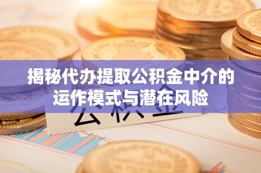 惠济揭秘代办提取公积金中介的运作模式与潜在风险