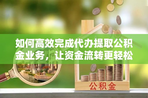 惠济如何高效完成代办提取公积金业务，让资金流转更轻松