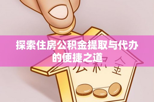 惠济探索住房公积金提取与代办的便捷之道