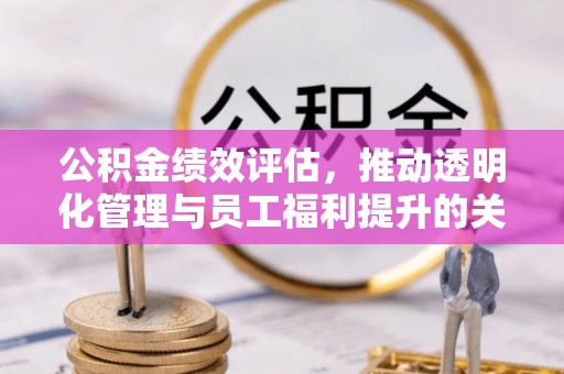 惠济公积金绩效评估，推动透明化管理与员工福利提升的关键