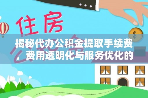 惠济揭秘代办公积金提取手续费，费用透明化与服务优化的关键