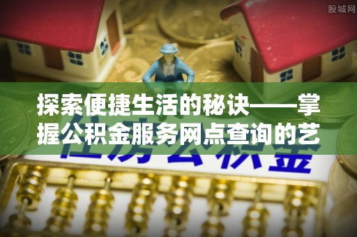 惠济探索便捷生活的秘诀——掌握公积金服务网点查询的艺术