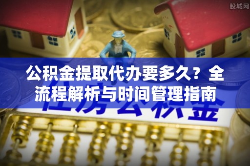 惠济公积金提取代办要多久？全流程解析与时间管理指南