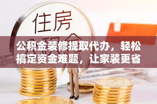 惠济公积金装修提取代办，轻松搞定资金难题，让家装更省心