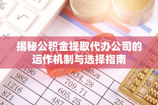 惠济揭秘公积金提取代办公司的运作机制与选择指南