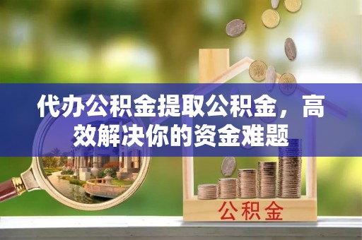 惠济代办公积金提取公积金，高效解决你的资金难题