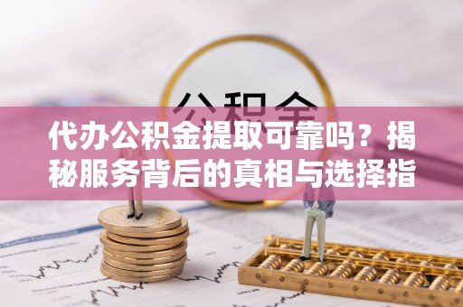 惠济代办公积金提取可靠吗？揭秘服务背后的真相与选择指南