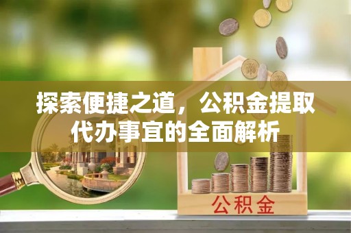 惠济探索便捷之道，公积金提取代办事宜的全面解析