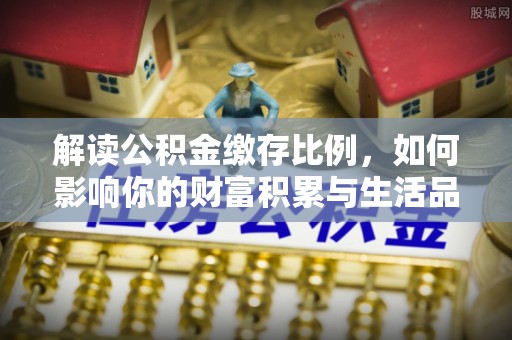 惠济解读公积金缴存比例，如何影响你的财富积累与生活品质