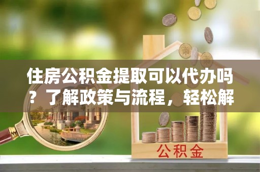 惠济住房公积金提取可以代办吗？了解政策与流程，轻松解决疑惑