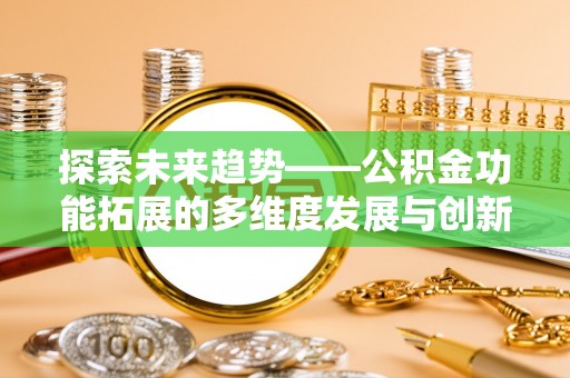 惠济探索未来趋势——公积金功能拓展的多维度发展与创新