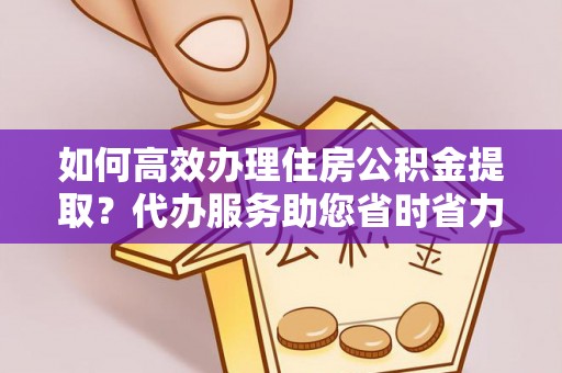 惠济如何高效办理住房公积金提取？代办服务助您省时省力