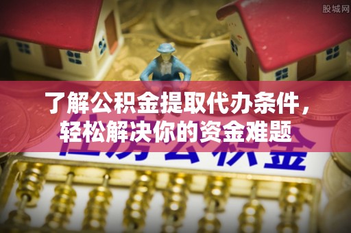 惠济了解公积金提取代办条件，轻松解决你的资金难题