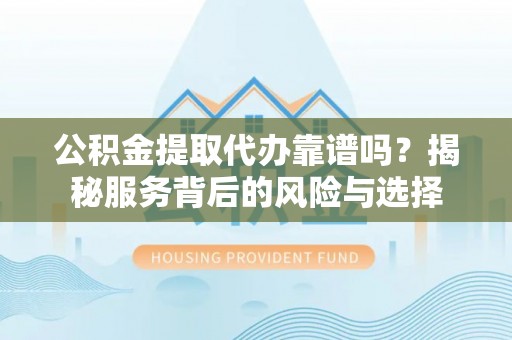 惠济公积金提取代办靠谱吗？揭秘服务背后的风险与选择