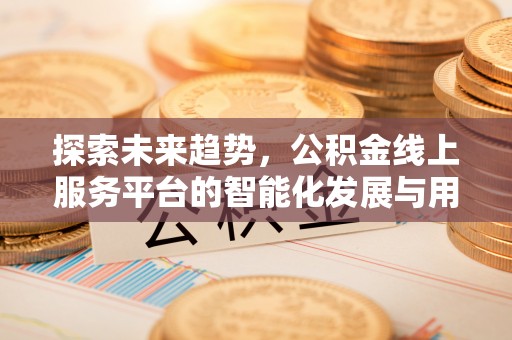 惠济探索未来趋势，公积金线上服务平台的智能化发展与用户便利性提升