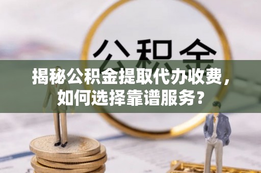 惠济揭秘公积金提取代办收费，如何选择靠谱服务？