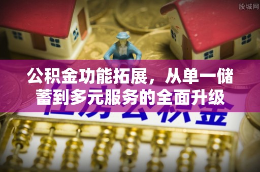 惠济公积金功能拓展，从单一储蓄到多元服务的全面升级
