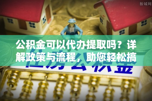惠济公积金可以代办提取吗？详解政策与流程，助您轻松搞定！