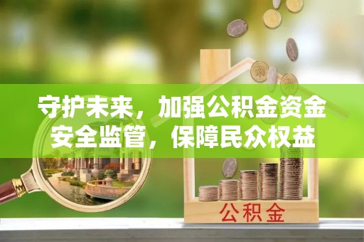 惠济守护未来，加强公积金资金安全监管，保障民众权益