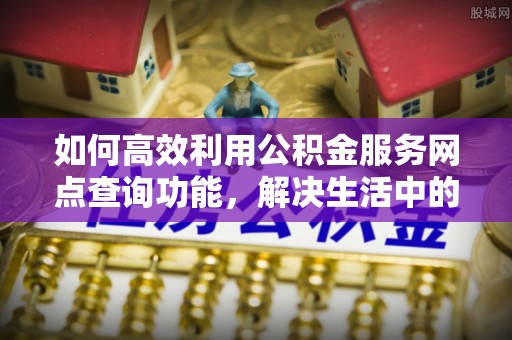 惠济如何高效利用公积金服务网点查询功能，解决生活中的资金难题