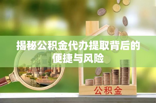 惠济揭秘公积金代办提取背后的便捷与风险
