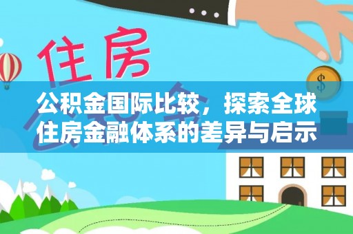 惠济公积金国际比较，探索全球住房金融体系的差异与启示