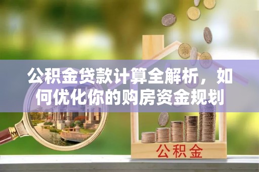 惠济公积金贷款计算全解析，如何优化你的购房资金规划