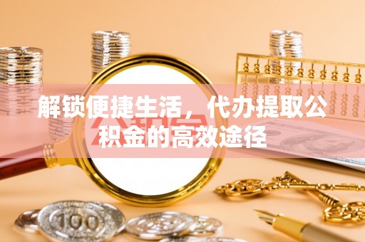惠济解锁便捷生活，代办提取公积金的高效途径