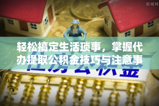 惠济轻松搞定生活琐事，掌握代办提取公积金技巧与注意事项