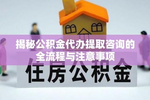 惠济揭秘公积金代办提取咨询的全流程与注意事项