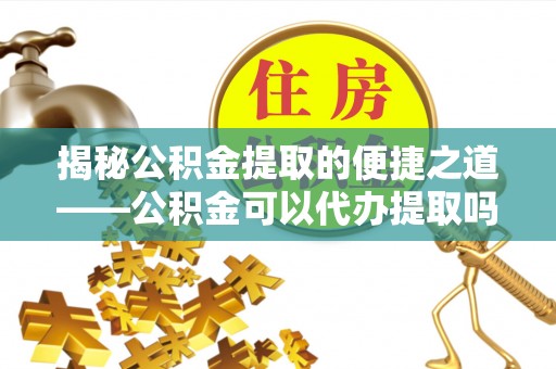 惠济揭秘公积金提取的便捷之道——公积金可以代办提取吗？