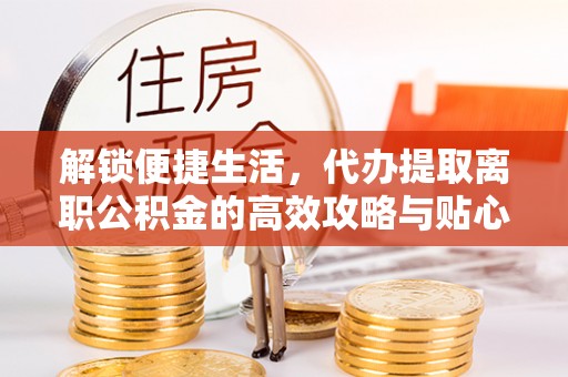 惠济解锁便捷生活，代办提取离职公积金的高效攻略与贴心建议