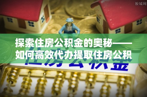 惠济探索住房公积金的奥秘——如何高效代办提取住房公积金