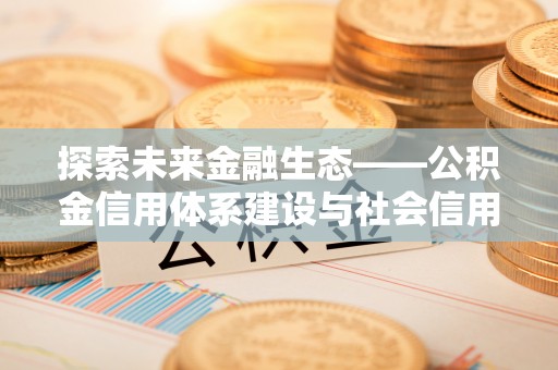 惠济探索未来金融生态——公积金信用体系建设与社会信用体系的深度融合