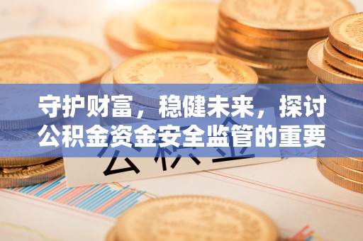 惠济守护财富，稳健未来，探讨公积金资金安全监管的重要性与实践