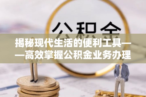 惠济揭秘现代生活的便利工具——高效掌握公积金业务办理流程的关键步骤