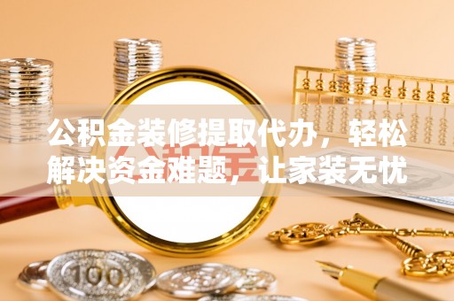 惠济公积金装修提取代办，轻松解决资金难题，让家装无忧