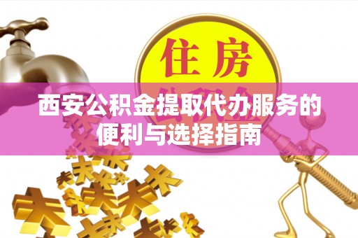 惠济西安公积金提取代办服务的便利与选择指南