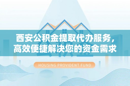 惠济西安公积金提取代办服务，高效便捷解决您的资金需求